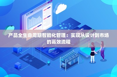 產(chǎn)品全生命周期智能化管理 實(shí)現(xiàn)從設(shè)計(jì)到市場(chǎng)的高效流程技術(shù)推廣服務(wù)