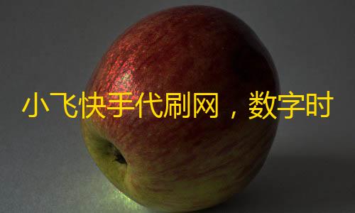 小飛快手代刷網(wǎng) 數(shù)字時(shí)代下的流量迷思與真實(shí)價(jià)值拷問